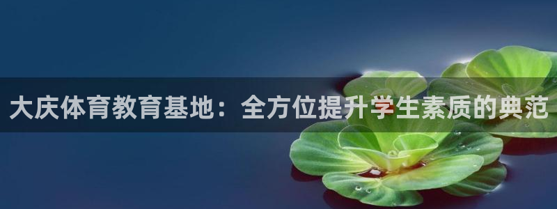 k1体育棋牌网址：大庆体育教育基地：全方位提升学生素质的典范