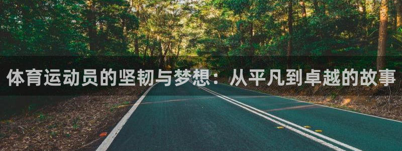 k1体育平台下载：体育运动员的坚韧与梦想：从平凡到卓越的故事
