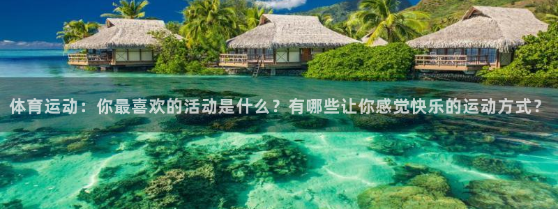 k1体育链接多少：体育运动：你最喜欢的活动是什么？有哪些让你感觉快乐的运动方式？